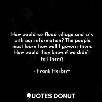  How would we flood village and city with our information? The people must learn ... - Frank Herbert - Quotes Donut