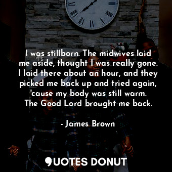  I was stillborn. The midwives laid me aside, thought I was really gone. I laid t... - James Brown - Quotes Donut