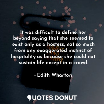 It was difficult to define her beyond saying that she seemed to exist only as a hostess, not so much from any exaggerated instinct of hospitality as because she could not sustain life except in a crowd.