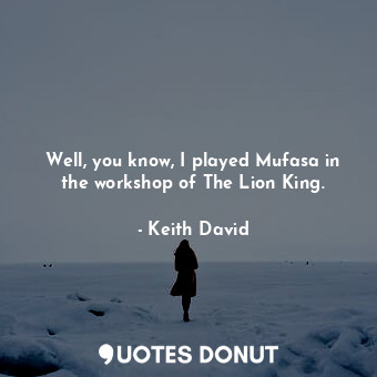 Well, you know, I played Mufasa in the workshop of The Lion King.