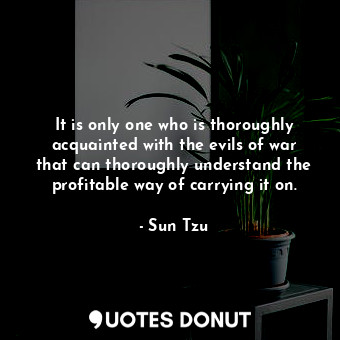 It is only one who is thoroughly acquainted with the evils of war that can thoroughly understand the profitable way of carrying it on.