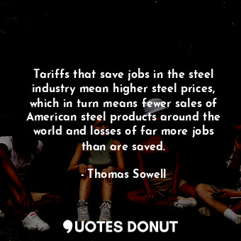 Tariffs that save jobs in the steel industry mean higher steel prices, which in turn means fewer sales of American steel products around the world and losses of far more jobs than are saved.