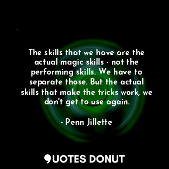 The skills that we have are the actual magic skills - not the performing skills. We have to separate those. But the actual skills that make the tricks work, we don&#39;t get to use again.