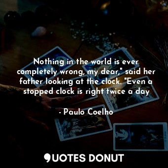 Nothing in the world is ever completely wrong, my dear," said her father looking at the clock. "Even a stopped clock is right twice a day