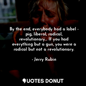  By the end, everybody had a label - pig, liberal, radical, revolutionary... If y... - Jerry Rubin - Quotes Donut