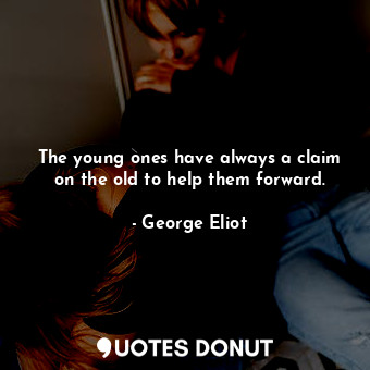 The young ones have always a claim on the old to help them forward.