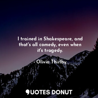  I trained in Shakespeare, and that&#39;s all comedy, even when it&#39;s tragedy.... - Olivia Thirlby - Quotes Donut