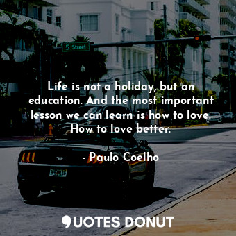 Life is not a holiday, but an education. And the most important lesson we can learn is how to love. How to love better.