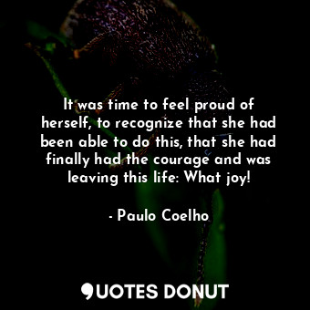 It was time to feel proud of herself, to recognize that she had been able to do this, that she had finally had the courage and was leaving this life: What joy!