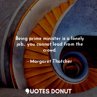  Being prime minister is a lonely job... you cannot lead from the crowd.... - Margaret Thatcher - Quotes Donut