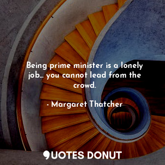 Being prime minister is a lonely job... you cannot lead from the crowd.