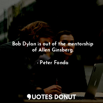  Bob Dylan is out of the mentorship of Allen Ginsberg.... - Peter Fonda - Quotes Donut