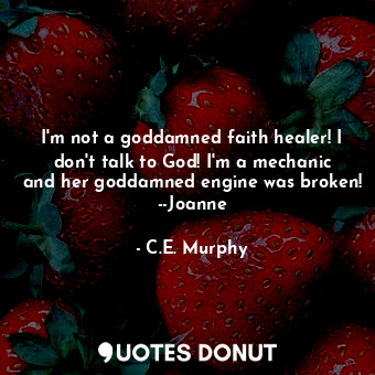  I'm not a goddamned faith healer! I don't talk to God! I'm a mechanic and her go... - C.E. Murphy - Quotes Donut