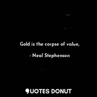 Gold is the corpse of value,