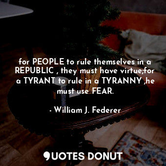 for PEOPLE to rule themselves in a REPUBLIC , they must have virtue;for a TYRANT to rule in a TYRANNY ,he must use FEAR.
