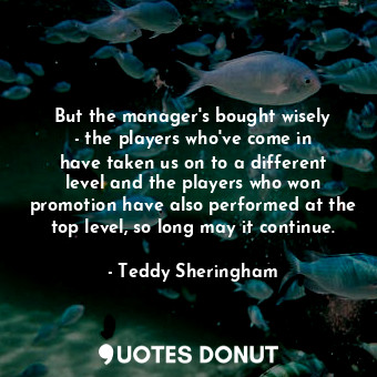 But the manager&#39;s bought wisely - the players who&#39;ve come in have taken us on to a different level and the players who won promotion have also performed at the top level, so long may it continue.