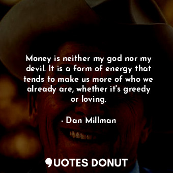  Money is neither my god nor my devil. It is a form of energy that tends to make ... - Dan Millman - Quotes Donut