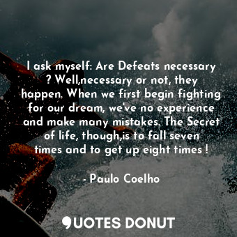 I ask myself: Are Defeats necessary ? Well,necessary or not, they happen. When we first begin fighting for our dream, we've no experience and make many mistakes. The Secret of life, though,is to fall seven times and to get up eight times !