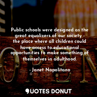 Public schools were designed as the great equalizers of our society - the place where all children could have access to educational opportunities to make something of themselves in adulthood.