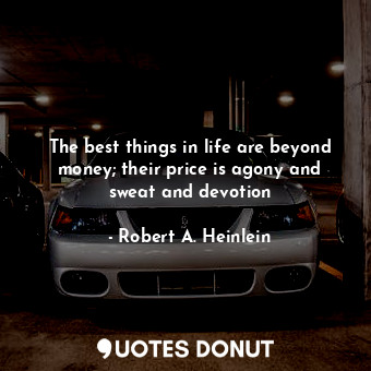 The best things in life are beyond money; their price is agony and sweat and devotion