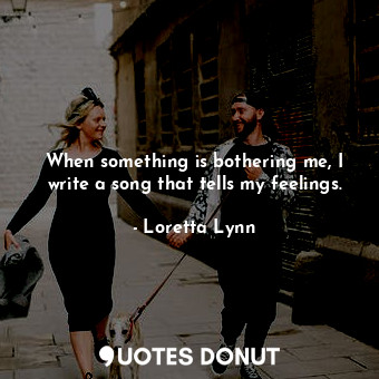  When something is bothering me, I write a song that tells my feelings.... - Loretta Lynn - Quotes Donut