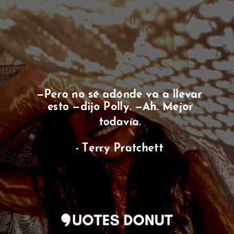  —Pero no sé adónde va a llevar esto —dijo Polly. —Ah. Mejor todavía.... - Terry Pratchett - Quotes Donut