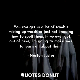 You can get in a lot of trouble mixing up words or just not knowing how to spell... - Norton Juster - Quotes Donut