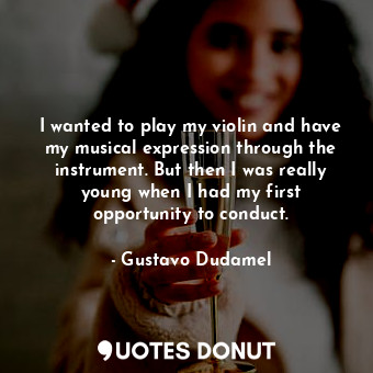  I wanted to play my violin and have my musical expression through the instrument... - Gustavo Dudamel - Quotes Donut