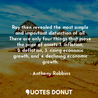 Ray then revealed the most simple and important distinction of all. There are only four things that move the price of assets: 1. inflation, 2. deflation, 3. rising economic growth, and 4. declining economic growth.