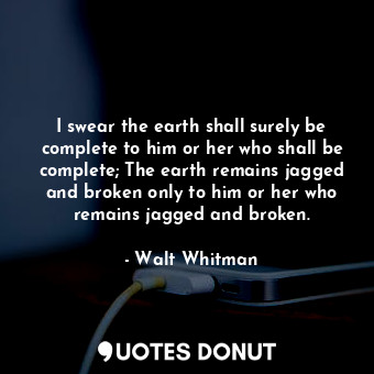 I swear the earth shall surely be complete to him or her who shall be complete; The earth remains jagged and broken only to him or her who remains jagged and broken.