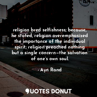 religion bred selfishness; because, he stated, religion overemphasized the importance of the individual spirit; religion preached nothing but a single concern—the salvation of one’s own soul.