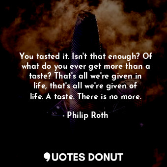  You tasted it. Isn't that enough? Of what do you ever get more than a taste? Tha... - Philip Roth - Quotes Donut