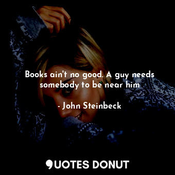 Books ain't no good. A guy needs somebody to be near him