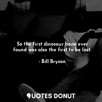  So the first dinosaur bone ever found was also the first to be lost.... - Bill Bryson - Quotes Donut
