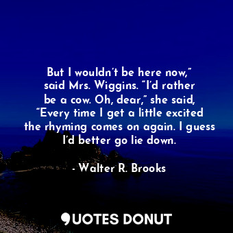  But I wouldn’t be here now,” said Mrs. Wiggins. “I’d rather be a cow. Oh, dear,”... - Walter R. Brooks - Quotes Donut