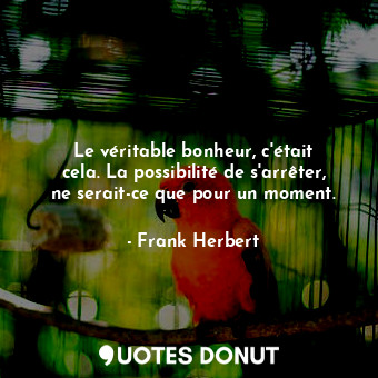  Le véritable bonheur, c'était cela. La possibilité de s'arrêter, ne serait-ce qu... - Frank Herbert - Quotes Donut