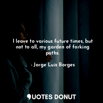  I leave to various future times, but not to all, my garden of forking paths.... - Jorge Luis Borges - Quotes Donut