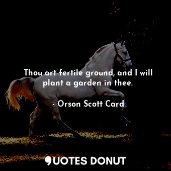 Thou art fertile ground, and I will plant a garden in thee.