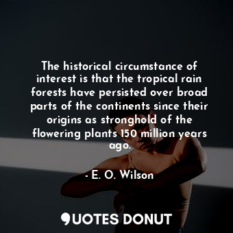 The historical circumstance of interest is that the tropical rain forests have persisted over broad parts of the continents since their origins as stronghold of the flowering plants 150 million years ago.