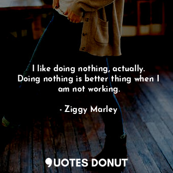  I like doing nothing, actually. Doing nothing is better thing when I am not work... - Ziggy Marley - Quotes Donut