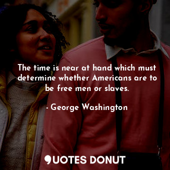 The time is near at hand which must determine whether Americans are to be free men or slaves.