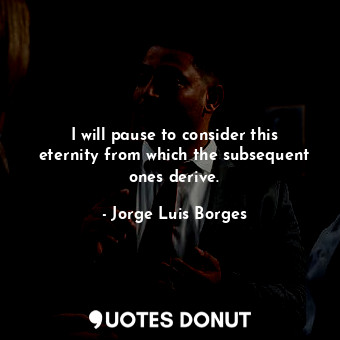  I will pause to consider this eternity from which the subsequent ones derive.... - Jorge Luis Borges - Quotes Donut