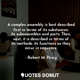 A complex assembly is best described first in terms of its substances: its subassembles and parts. Then, next, it is described in terms of its methods: its functions as they occur in sequence.