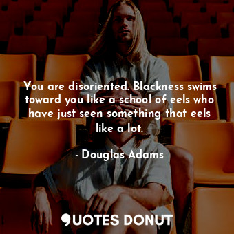 You are disoriented. Blackness swims toward you like a school of eels who have just seen something that eels like a lot.