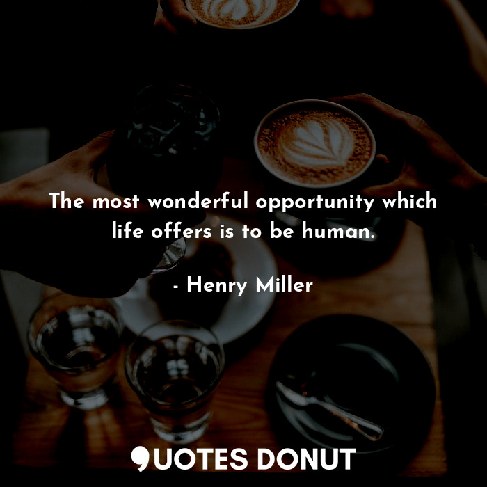 The most wonderful opportunity which life offers is to be human.