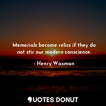  Memorials become relics if they do not stir our modern conscience.... - Henry Waxman - Quotes Donut