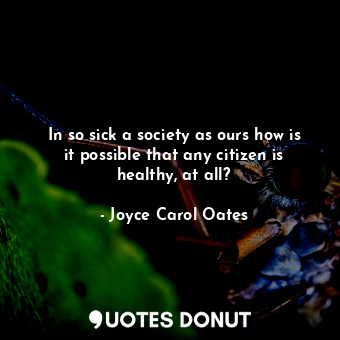  In so sick a society as ours how is it possible that any citizen is healthy, at ... - Joyce Carol Oates - Quotes Donut