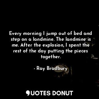 Every morning I jump out of bed and step on a landmine. The landmine is me. After the explosion, I spent the rest of the day putting the pieces together.