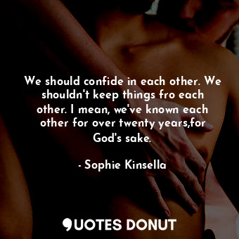  We should confide in each other. We shouldn't keep things fro each other. I mean... - Sophie Kinsella - Quotes Donut