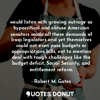  would listen with growing outrage as hypocritical and obtuse American senators m... - Robert M. Gates - Quotes Donut
